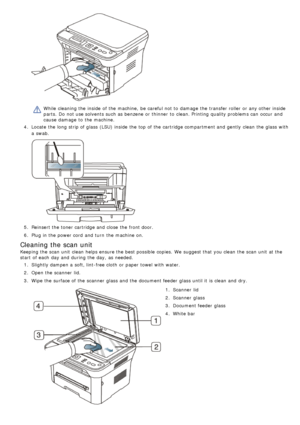 Page 70While  cleaning the inside  of the machine,  be careful not to  damage  the transfer roller  or any other inside
parts.  Do not use solvents such as benzene or thinner  to  clean. Printing  quality problems can  occur and
cause damage  to  the machine.
4 .  Locate  the long strip of glass (LSU) inside  the top of the cartridge compartment and  gently  clean the glass with
a  swab.
5.  Reinsert the toner cartridge and  close  the front door.
6 .  Plug in the power cord  and  turn  the machine on.
Cleaning...