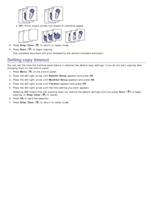 Page 79Off: Prints output sorted  into stacks of individual pages.
8.  Press   Stop/Clear  () to  return  to  ready  mode.
9 .  Press   Start (
) to  begin copying.
One  complete  document will print  followed by the second  complete  document.
Setting copy timeout
You  can  set  the time the machine waits  before it  restores  the default copy  settings, if you do not start  copying after
changing them  on the control panel. 1.  Press   Menu (
) on the control panel.
2 .  Press  the left/right  arrow until...