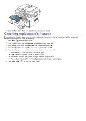 Page 1108. Close  the front door. Make sure  that  the cover is securely closed.
Checking replaceable’s lifespan
If  you experience frequent  paper jams  or printing problems,  check  the number of pages the machine has  printed.
Replace the corresponding  parts,  if necessary.
1. Press  Menu  () on the control panel.
2. Press  the left/right  arrow until  System Setup appears and  press   OK.
3. Press  the left/right  arrow until  Maintenance appears and  press   OK.
4. Press  the left/right  arrow until...