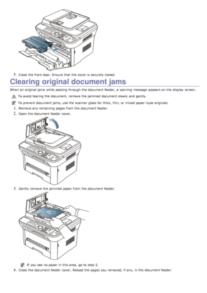 Page 1125. Close  the front door. Ensure  that  the cover is securely closed.
Clearing original document jams
When  an original jams  while  passing through the document feeder, a  warning  message  appears on the display  screen.
To avoid  tearing the document,  remove the jammed  document slowly  and  gently.
To prevent  document jams, use the scanner  glass for thick,  thin, or mixed paper-type originals.
1. Remove any remaining pages from  the document feeder.
2. Open the document feeder  cover.
3. Gently...