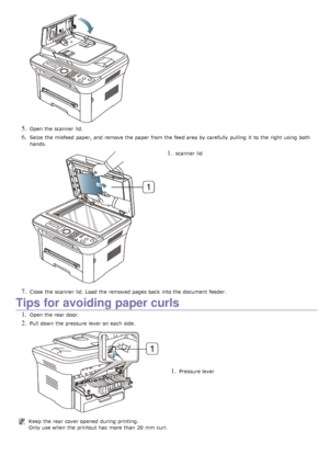 Page 1135. Open the scanner  lid.
6. Seize  the misfeed  paper, and  remove the paper from  the feed area by carefully  pulling  it  to  the right  using  both
hands.
1. scanner  lid
7. Close  the scanner  lid. Load the removed pages back  into the document feeder.
Tips for avoiding paper curls
1. Open the rear door.
2. Pull down  the pressure  lever on each  side.
1. Pressure lever
Keep  the rear cover opened  during printing.
Only use when  the printout has  more  than  20  mm  curl.
 