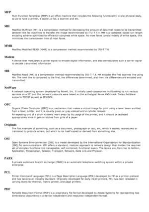 Page 135MFP
Multi  Function  Peripheral (MFP)  is an office machine that  includes the following functionality  in one  physical body,
so as to  have  a  printer, a  copier, a  fax, a  scanner  and  etc.
MH
Modified  Huffman (MH)  is a  compression method for decreasing the amount  of data that  needs to  be transmitted
between  the fax machines  to  transfer the image recommended by ITU -T  T.4. MH  is a  codebook -based run -length
encoding  scheme  optimized to  efficiently  compress white space. As most...