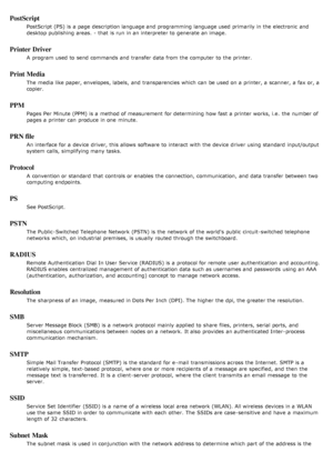 Page 136PostScript
PostScript (PS)  is a  page  description language and  programming language used primarily in the electronic  and
desktop publishing  areas.  - that  is run  in an interpreter to  generate an image.
Printer Driver
A  program  used to  send commands and  transfer data from  the computer  to  the printer.
Print Media
The  media like paper, envelopes, labels,  and  transparencies which can  be used on a  printer, a  scanner, a  fax or, a
copier.
PPM
Pages  Per Minute (PPM) is a  method of...