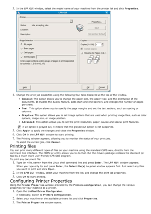 Page 403. In the LPR  GUI  window, select the model name of your  machine from  the printer list and  click  Properties.
4. Change the print  job properties  using  the following four  tabs displayed at the top of the window.
General: This option  allows  you to  change  the paper size,  the paper type, and  the orientation  of the
documents.  It enables  the duplex  feature, adds start  and  end  banners, and  changes the number of pages
per sheet.
Text : This option  allows  you to  specify the page  margins...