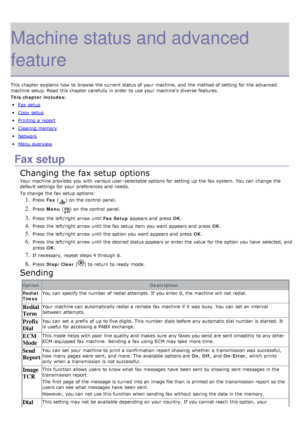 Page 66Machine status and advanced
feature
This chapter explains  how to  browse  the current status of your  machine,  and  the method of setting  for the advanced
machine setup. Read  this chapter carefully  in order  to  use your  machine's  diverse features.
This chapter includes:
Fax  setup
Copy  setup
Printing  a  report
Clearing memory
Network
Menu overview
Fax setup
Changing the fax setup options
Your  machine provides  you with various user -selectable options for setting  up  the fax system. You...