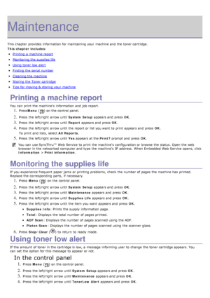 Page 72Maintenance
This chapter provides  information  for maintaining your  machine and  the toner cartridge.
This chapter includes:
Printing  a  machine report
Monitoring the supplies life
Using toner low  alert
Finding the serial  number
Cleaning the machine
Storing the Toner cartridge
Tips for moving & storing your  machine
Printing a machine report
You  can  print  the machine's  information  and  job report.
1. PressMenu  () on the control panel.
2. Press  the left/right  arrow until  System Setup...