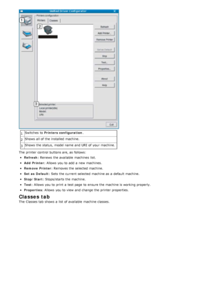 Page 811Switches  to  
Printers configuration .
2 Shows  all of the installed  machine.
3 Shows  the status,  model name and  URI  of your  machine.
The  printer control buttons are, as follows:
Refresh : Renews  the  available  machines  list.
Add  Printer: Allows  you  to  add  a  new machines.
Remove  Printer: Removes the  selected machine.
Set as  Default: Sets  the  current selected machine as a  default machine.
Stop/Start: Stops/starts the  machine.
Test: Allows  you  to  print  a  test page  to  ensure...