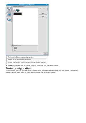 Page 831Switches  to  
Scanners configuration .
2 Shows  all of the installed  scanners.
3 Shows  the vendor,  model name and  type of your  scanner.
Properties
: Allows  you  to  change  the scan  properties  and  scan  a  document.
Ports configuration
In this window, you can  view  the list of available  ports,  check  the status of each  port and  release  a  port that  is
stalled in a  busy state  when  its  users  has  terminated  the job for any reason.
 