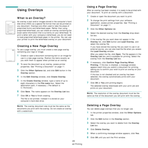 Page 102Advanced Printing
20
Using Overlays
What is an Overlay?
An overlay is text and/or images stored in the computer’s hard 
disk drive (HDD) as a special file format that can be printed on 
any document. Overlays are often used to take the place of 
preprinted forms and letterhead paper. Rather than using 
preprinted letterhead, you can cr eate an overlay containing the 
exact same information that is currently on your letterhead. To 
print a letter with your company’s letterhead, you do not need 
to load...