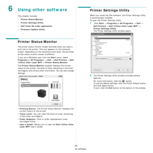 Page 107Using other software
25
6Using other software
This chapter includes:
• Printer Status Monitor
• Printer Settings Utility
• Dell Toner Re-order application
• Firmware Update Utility
Printer Status Monitor
The printer status monitor screen launches when you send a 
print job to the printer. This  only appears on the computer 
screen. Depending on the remaining toner level, the launched 
printer status monitor screen is different. 
If you are a Windows user, from the 
Start menu, select 
Programs or All...