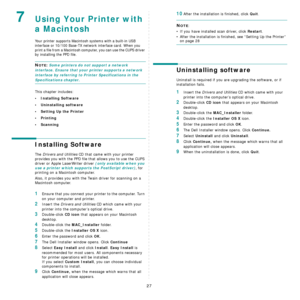 Page 10927
7Using Your Printer with 
a Macintosh
Your printer supports Macintosh systems with a built-in USB 
interface or 10/100 Base-TX network interface card. When you 
print a file from a Macintosh computer, you can use the CUPS driver 
by installing the PPD file. 
NOTE: Some printers do not support a network 
interface. Ensure that your  printer supports a network 
interface by referring to Printer Specifications in the 
Specifications chapter.
This chapter includes:
• Installing Software
• Uninstalling...