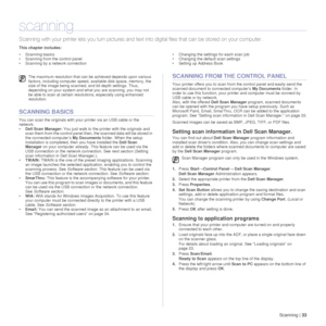 Page 33Scanning |33
scanning
Scanning with your prin ter lets you turn pictures and text into  digital files that can be st ored on your computer. 
This chapter includes:
• Scanning basics
• Scanning from the control panel
• Scanning by a network connection • Changing the settings for each scan job
• Changing the default scan settings
• Setting up Address Book
SCANNING BASICS
You can scan the originals with your printer via an USB cable or the 
network.
•
Dell Scan Manager:  You just walk to the printer with...