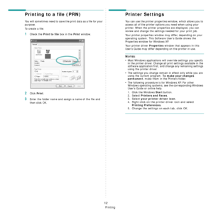 Page 94Basic Printing
12
Printing to a file (PRN)  
You will sometimes need to save the print data as a file for your 
purpose. 
To create a file:
1Check the Print to file box in the Print window.
2Click Print.
3Enter the folder name and assign a name of the file and 
then click OK.
Printer Settings
You can use the printer properties window, which allows you to 
access all of the printer options you need when using your 
printer. When the printer properties are displayed, you can 
review and change the settings...