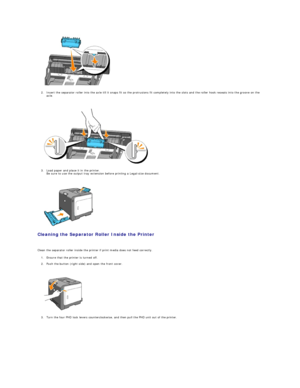 Page 113   
2. Insert the separator roller into the axle till it snaps fit so the protrusions fit completely into the slots and the roller hook reseats into the groove on the 
axle.  
 
 
   
3. Load paper and place it in the printer.  
Be sure to use the output tray extension before printing a Legal - size document.  
 
 
   
Cleaning the Separator Roller Inside the Printer  
   
Clean the separator roller inside the printer if print media does not feed correctly.  
1. Ensure that the printer is turned off....