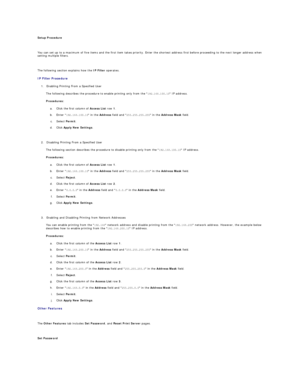 Page 35Setup Procedure  
   
You can set up to a maximum of five items and the first item takes priority. Enter the shortest address first before proceeding to the next longer address when 
setting multiple filters.  
   
The following section explains how the  IP Filter  operates.  
IP Filter Procedure  
1. Enabling Printing From a Specified User  
 
The following describes the procedure to enable printing only from the  192.168.100.10  IP address.  
Procedures:  
a.   Click the first column of  Access List...