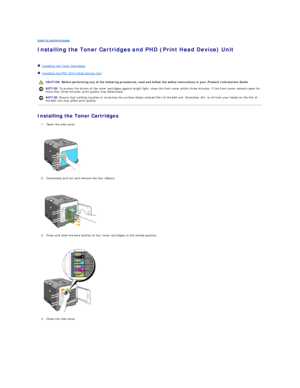 Page 9back to contents page  
Installing the Toner Cartridges and PHD (Print Head Device) Unit   
   
   Installing the Toner Cartridges  
   Installing the PHD (Print Head Device) Unit  
Installing the Toner Cartridges  
1. Open the side cover.  
 
 
   
2. Completely pull out and remove the four ribbons.  
 
 
   
3. Press and slide the blue latches of four toner cartridges to the locked position.  
 
 
   
4. Close the side cover.  
 
    CAUTION:  Before performing any of the following procedures, read and...