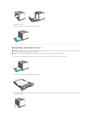 Page 85   
4. Close the front cover.  
 
5. Insert the tray back into the printer, and push until it stops.  
 
 
   
Clearing Paper Jams From the Tray 1  
1. Pull the tray out of the printer carefully. Hold the tray with both hands, lift the front slightly, and remove it from the printer.  
 
 
   
2. Remove all the jammed and/or creased paper from the tray.  
 
 
   
3. Pull the jammed paper out carefully to avoid tearing it. If it is still hard to remove the paper, go to the next step to remove the jammed...