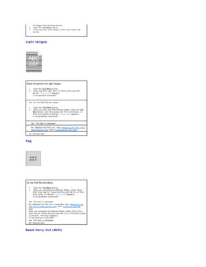 Page 96Light fatigue  
 
   
   
Fog  
 
   
 
Bead - Carry - Out (BCO)  
  the Apply New Settings button.    
3.   Click the  Tool Box  button.    
4.   Press the Print with A4(2) or Print with Letter (B) 
button.    
Check the pattern for light fatigue.  
1.   Click the  Tool Box  button.    
2.   Press the Print with A4(1) or Print with Letter(A) 
button.  Printing  appears.  
Is the pattern matched?    
Yes. Do the PHD Refresh Mode.  
1.   Click the  Tool Box  button.    
2.   After you start the PHD...