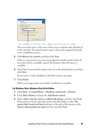 Page 101Installing Printer Drivers on Computers Running Windows97
The server host name is the name of the server computer that identifies it 
to the network. The shared printer name is the name assigned during the 
server installation process.
5Click Browse for a printer, and then click Next.
If this is a new printer, you may be pr ompted to install a printer driver. If 
no system driver is available, spec ify the location where the driver is 
available.
6Select Ye s if you want this printer to be set as the...