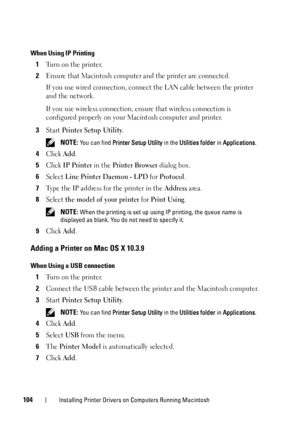 Page 108104Installing Printer Drivers on Computers Running Macintosh
When Using IP Printing
1Turn on the printer.
2Ensure that Macintosh computer and the printer are connected.
If you use wired connection, connect the LAN cable between the printer 
and the network.
If you use wireless connection, ensure that wireless connection is 
configured properly on your Macintosh computer and printer.
3Start Printer Setup Utility.
 NOTE: You can find Printer Setup Utility in the  Utilities folder in Applications.
4Click...