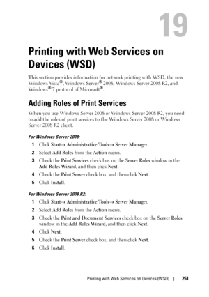 Page 255Printing with Web Services on Devices (WSD)251
19
Printing with Web Services on 
Devices (WSD)
This section provides information for network printing with WSD, the new 
Windows Vista®, Windows Server® 2008, Windows Server 2008 R2, and 
Windows® 7 protocol of Microsoft®.
Adding Roles of Print Services
When you use Windows Server 2008 or Windows Server 2008 R2, you need 
to add the roles of print services to  the Windows Server 2008 or Windows 
Server 2008 R2 client.
For Windows Server 2008:
1Click Start...