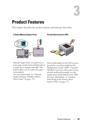 Page 27Product Features23
3
Product Features
This chapter describes the product features and indicates their links.
2-Sided (Manual Duplex Print)
Manual Duplex Print is to print two or 
more pages on the front and back side of 
a single sheet of paper manually. This 
feature allows you to reduce the paper 
consumption.
For more information, see Manual 
Duplex Printing (Windows Printer 
Driver Only) on page 179.Priority Sheet Inserter (PSI)
Print media loaded on the PSI are given 
precedence over those loaded on...