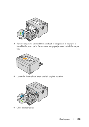 Page 287Clearing Jams283
3Remove any paper jammed from the back of the printer. If no paper is 
found in the paper path, then remove  any paper jammed out of the output 
tray. 
4Lower the fuser release levers to their original position.
5Close the rear cover.
 