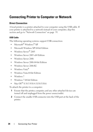 Page 3834Connecting Your Printer
Connecting Printer to Computer or Network
Direct Connection
A local printer is a printer attached to your computer  using the USB cable. If 
your printer is attached to a network  instead of your computer, skip this 
section and go to Netwo rk Connection on page 35.
USB Cable
The following operating systems support USB connection:
•Microsoft® Wind ow s® XP
• Microsoft Windows XP 64-bit Edition
•Windows Server
® 2003
• Windows Server 2003 x64 Edition
• Windows Server 2008
•...