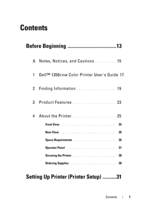 Page 5Contents1
Contents
Before Beginning .......................................13
A Notes, Notices, and Cautions. . . . . . . . .  15
1 Dell™ 1350cnw Color  Printer Users Guide
 17
2 Finding Information
. . . . . . . . . . . . . . . . .  19
3 Product Features
. . . . . . . . . . . . . . . . . . .  23
4 About the Printer
. . . . . . . . . . . . . . . . . . .  25
Front View. . . . . . . . . . . . . . . . . . . . . . . .   25
Rear View
 . . . . . . . . . . . . . . . . . . . . . . . .   26
Space Requirements
 ....