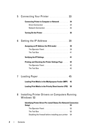 Page 62Contents
5 Connecting Your Printer . . . . . . . . . . . . .  33
Connecting Printer to Computer or Network. . . . . .   34
Direct Connection
 . . . . . . . . . . . . . . . . .   34
Network Connection
. . . . . . . . . . . . . . . .   35
Turning On the Printer
. . . . . . . . . . . . . . . . . .   36
6 Setting the IP Address . . . . . . . . . . . . . .  39
Assigning an IP Address (for IPv4 mode). . . . . . . .   39
The Operator Panel
. . . . . . . . . . . . . . . . .   39
The Tool Box
 . . . . . . . . ....