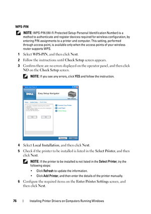 Page 8076Installing Printer Drivers on Computers Running Windows
WPS-PIN
 NOTE: WPS-PIN (Wi-Fi Protected Setup-Personal Identification Number) is a 
method to authenticate and regi ster devices required for wireless configuration, by 
entering PIN assignments to a printer and computer. This setting, performed 
through access point, is available only  when the access points of your wireless 
router supports WPS.
1Select WPS-PIN, and then click Next.
2Follow the instructions until Check Setup screen appears....