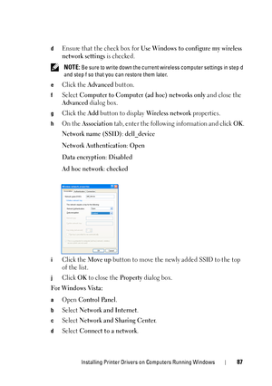 Page 91Installing Printer Drivers on Computers Running Windows87
dEnsure that the check box for Use Windows to configure my wireless 
network settings
 is checked.
 NOTE: Be sure to write down the current wireless computer settings in step d 
and step f so that you can restore them later.
e
Click the Advanced button.
fSelect Computer to Computer (ad hoc) networks only and close the 
Advanced dialog box.
gClick the Add button to display Wireless network properties.
hOn the Association tab, enter the following...