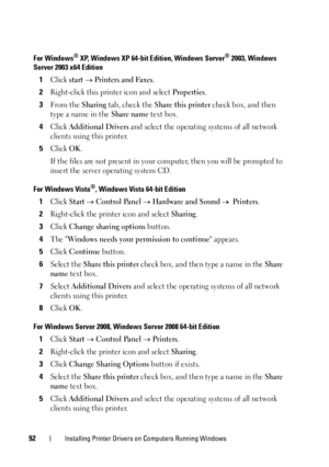 Page 9692Installing Printer Drivers on Computers Running Windows
For Windows® XP, Windows XP 64-bit Edition, Windows Server® 2003, Windows 
Server 2003 x64 Edition
1Click start  Printers and Faxes.
2Right-click this prin ter icon and select Properties.
3From the Sharing tab, check the Share this printer check box, and then 
type a name in the 
Share name text box.
4Click Additional Drivers and select the operating systems of all network 
clients using this printer.
5Click OK.
If the files are not present in...