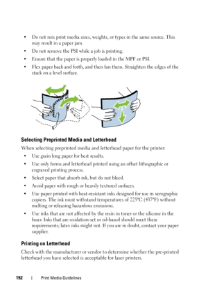 Page 194192Print Media Guidelines
• Do not mix print media sizes, weights, or types in the same source. This 
may result in a paper jam. 
• Do not remove the PSI while a job is printing.
• Ensure that the paper is properly loaded in the MPF or PSI. 
• Flex paper back and forth, and then fan them. Straighten the edges of the 
stack on a level surface.
Selecting Preprinted Media and Letterhead
When selecting preprinted media and letterhead paper for the printer:
• Use grain long paper for best results.
• Use only...