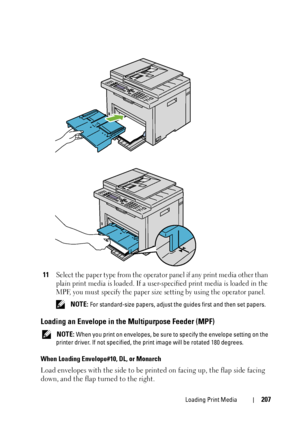 Page 209Loading Print Media207
11Select the paper type from the operator panel if any print media other than 
plain print media is loaded. If a user-specified print media is loaded in the 
MPF, you must specify the paper size setting by using the operator panel.
 NOTE: For standard-size papers, adjust the guides first and then set papers.
Loading an Envelope in the Multipurpose Feeder (MPF)
 NOTE: When you print on envelopes, be sure to specify the envelope setting on the 
printer driver. If not specified, the...
