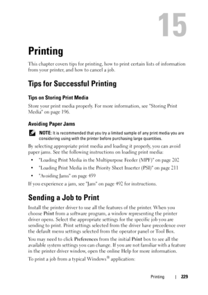 Page 231Printing229
15
Printing
This chapter covers tips for printing, how to print certain lists of information 
from your printer, and how to cancel a job.
Tips for Successful Printing
Tips on Storing Print Media
Store your print media properly. For more information, see Storing Print 
Media on page 196.
Avoiding Paper Jams
 NOTE: It is recommended that you try a limited sample of any print media you are 
considering using with the printer before purchasing large quantities.
By selecting appropriate print...