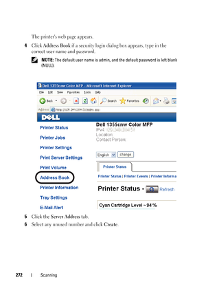 Page 274272Scanning
The printers web page appears.
4Click Address Book if a security login dialog box appears, type in the 
correct user name and password.
 NOTE: The default user name is admin, and the default password is left blank 
(NULL).
5Click the Server Address tab.
6Select any unused number and click Create. 
 