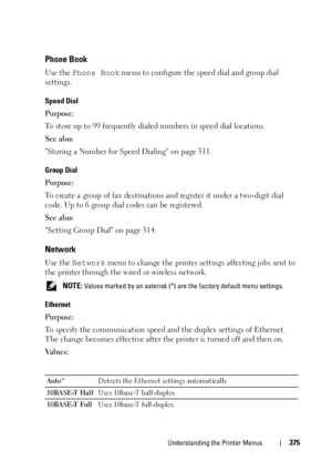 Page 377Understanding the Printer Menus375
Phone Book
Use the Phone Book menu to configure the speed dial and group dial 
settings.
Speed Dial
Purpose:
To store up to 99 frequently dialed numbers in speed dial locations.
See also:
Storing a Number for Speed Dialing on page 311.
Group Dial
Purpose:
To create a group of fax destinations and register it under a two-digit dial 
code. Up to 6 group dial codes can be registered.
See also:
Setting Group Dial on page 314.
Network
Use the Network menu to change the...