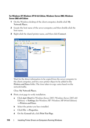 Page 112110Installing Printer Drivers on Computers Running Windows
For Windows XP, Windows XP 64-bit Edition, Windows Server 2003, Windows 
Server 2003 x64 Edition
1On the Windows desktop of the client computer, double-click My 
Network Places
.
2Locate the host name of the server computer, and then double-click the 
host name.
3Right-click the shared printer name, and then click Connect.
Wait for the driver information to be copied from the server computer to 
the client computer, and for a new printer object...