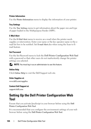 Page 128126Dell Printer Configuration Web Tool
Printer Information
Use the Printer Information menu to display the information of your printer.
Tray Settings
Use the Tray Settings menu to get information about the paper size and type 
of paper loaded in the Multipurpose Feeder (MPF).
E-Mail Alert
Use the E-Mail Alert menu to receive an e-mail when the printer needs 
supplies or intervention. Enter your name or the key operator name in the e-
mail list box to be notified. Set 
E-mail Alert also when using the...