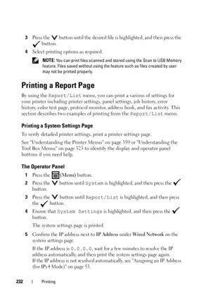 Page 234232Printing
3Press the   button until the desired file is highlighted, and then press the 
 button.
4Select printing options as required.
 NOTE: You can print files scanned and stored using the Scan to USB Memory 
feature. Files saved without using the feature such as files created by user 
may not be printed properly.
Printing a Report Page
By using the Report/List menu, you can print a various of settings for 
your printer including printer settings, panel settings, job history, error 
history, color...