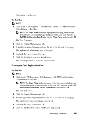 Page 453Maintaining Your Printer451
Auto adjust is performed.
The Tool Box
 NOTE: 
1
Click Start  All Programs  Dell Printers  Dell 1355 Multifunction 
Color Printer
  Tool Box.
 NOTE: The Select Printer window is highlighted in this step, when multiple 
printer drivers are installed on your computer. In this case, click the name of 
Dell 1355 Multifunction Color Printer listed in Printer Name, and then click OK.
The Tool Box opens.
2Click the Printer Maintenance tab.
3Select Registration Adjustment from the...