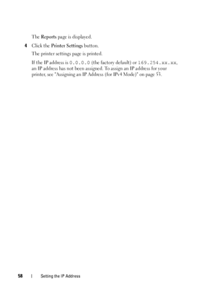 Page 6058Setting the IP Address
The Reports page is displayed.
4Click the Printer Settings button.
The printer settings page is printed.
If the IP address is 
0.0.0.0 (the factory default) or 169.254.xx.xx, 
an IP address has not been assigned. To assign an IP address for your 
printer, see Assigning an IP Address (for IPv4 Mode) on page 53.
 