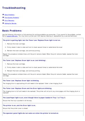 Page 36Troubleshooting
  Basic  Problems
  Print Quality Problems
  Error  Recovery
  Calling for Service
Basic Problems
Use  the following information  to  find solutions for printing problems you encounter. If  you cannot fix the problem, contact
Dell at  support.dell.com
.  You  may have  a  printer part that  requires  cleaning or replacement by a  service  technician.
The print  is  getting light, but  the Toner  Low/Replace  Drum  light  is  not  on.
1.  Remove the toner cartridge.
2 .  Firmly  shake  it...