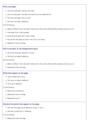 Page 39Print is  too light.
The  Toner Darkness1 setting  is too  light.
You  are using  paper that  does  not meet the printer specifications.
The  toner cartridge is low  on toner.
The  toner cartridge is defective.
Try the following:
Select a  different Toner Darkness1 setting  from  the printer software before sending the job to  print.
Load paper from  a  new package.
Avoid  textured  paper with rough  finishes.
Ensure  that  the paper you load  in the trays is not damp.
Replace the toner cartridge.
Print...