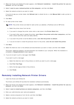 Page 812.  When  the  Drivers  and  Utilities  CD screen appears,  click   Network Installation  - Install the printer for  use on a
network ,  and  then  click   Next.
3 .  Select  I want to use a  network printer on this  computer ,  and  then  click  Next.
4 .  Select the network printer(s) you want  to  install.
If  you do not see your  printer listed, click   Refresh  List to  refresh the list, or click   Manual Add to  add  a  printer to
the network.
5 .  Click   Next.
6 .  For  each  printer driver...