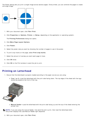 Page 18The  Poster setting  lets you print  a  single  image across  several  pages. Once printed,  you can  combine the pages to  create
one  large  image.
1.  With your  document open, click   File® Print .
2 .  Click   Properties  (or Options , Printer ,  or Setup ,  depending on the application  or operating  system).
The   Printing Preferences  dialog  box opens.
3 .  Click   More Page  Layout Options .
4 .  Click   Poster .
5 .  Select the poster  size you want  by choosing  the number of pages to  use in...