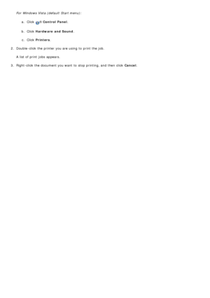 Page 20For  Windows Vista (default  Start menu):a.  Click  
® Control  Panel .
b .  Click   Hardware  and Sound .
c .  Click   Printers .
2 .  Double -click  the printer you are using  to  print  the job.
A  list of print  jobs  appears.
3 .  Right-click  the document you want  to  stop printing, and  then  click   Cancel.
 