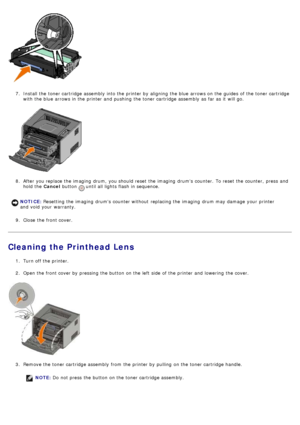 Page 307.  Install the toner cartridge assembly into the printer by aligning  the blue arrows on the guides  of the toner cartridge
with the blue arrows in the printer and  pushing  the toner cartridge assembly as far as it  will go.
8 .  After you replace the imaging  drum,  you should reset the imaging  drums  counter.  To reset the counter,  press  and
hold the  Cancel button 
 until all lights flash in sequence.
9 .  Close  the front cover.
Cleaning the Printhead Lens
1.  Turn off the printer.
2 .  Open the...