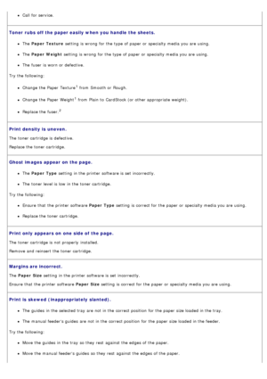 Page 41Call  for service.
Toner  rubs off the paper easily when you handle the sheets.
The  Paper  Texture  setting  is wrong  for the type of paper or specialty media you are using.
The  Paper  Weight  setting  is wrong  for the type of paper or specialty media you are using.
The  fuser  is worn or defective.
Try the following:
Change the Paper  Texture1 from  Smooth or Rough.
Change the Paper  Weight1 from  Plain to  CardStock (or other appropriate weight).
Replace the fuser.2
Print density is  uneven.
The...